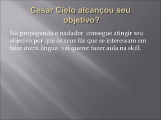 Na propaganda o nadador  consegue atingir seu objetivo por que os seus fãs que se interessam em falar outra língua  vai querer fazer aula na skill. 
