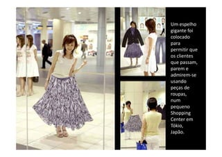 Um espelho 
Um espelho
gigante foi 
colocado 
para 
para
permitir que 
os clientes 
que passam, 
parem e 
admirem‐se 
usando 
peças de 
roupas, 
    p
num 
pequeno 
Shopping 
Shopping
Center em 
Tókio, 
Japão.
Japão
 