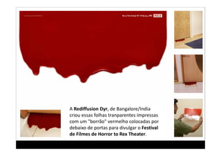 A Rediffusion Dyr, de Bangalore/India
criou essas folhas tranparentes i
  i         f lh                impressas 
com um "borrão" vermelho colocadas por 
debaixo de portas para divulgar o Festival 
de Filmes de Horror to Rex Theater.
 