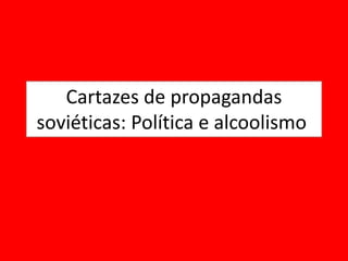 Cartazes de propagandas
soviéticas: Política e alcoolismo
 