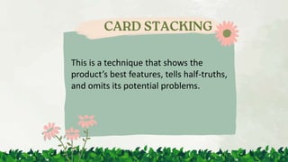 This is a technique that shows the
product’s best features, tells half-truths,
and omits its potential problems.
 