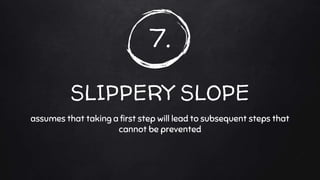 7.
SLIPPERY SLOPE
assumes that taking a first step will lead to subsequent steps that
cannot be prevented
 