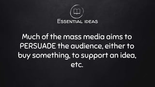 Essential ideas
Much of the mass media aims to
PERSUADE the audience, either to
buy something, to support an idea,
etc.
 