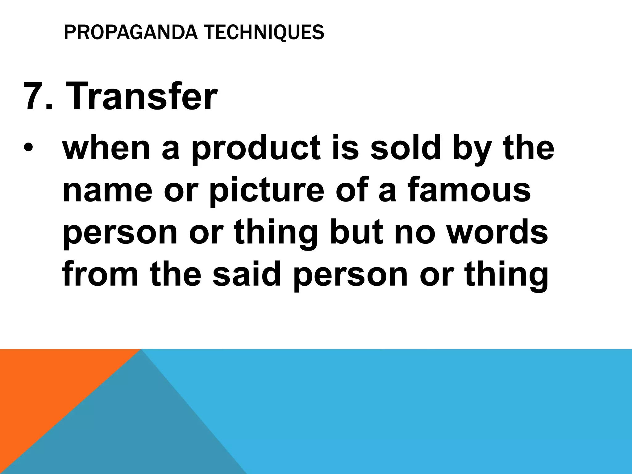 PROPAGANDA TECHNIQUES
7. Transfer
• when a product is sold by the
name or picture of a famous
person or thing but no words
from the said person or thing
 