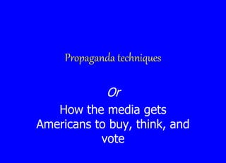 Propaganda techniques
Or
How the media gets
Americans to buy, think, and
vote
 