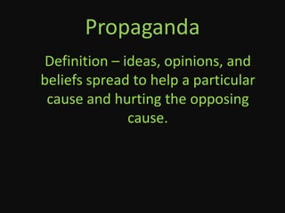 Propaganda
Definition – ideas, opinions, and
beliefs spread to help a particular
 cause and hurting the opposing
              cause.
 