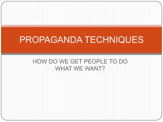 HOW DO WE GET PEOPLE TO DO
WHAT WE WANT?
PROPAGANDA TECHNIQUES
 