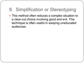 8. Simplification or Stereotyping
 This method often reduces a complex situation to
 a clear-cut choice involving good and evil. This
 technique is often useful in swaying uneducated
 audiences.
 
