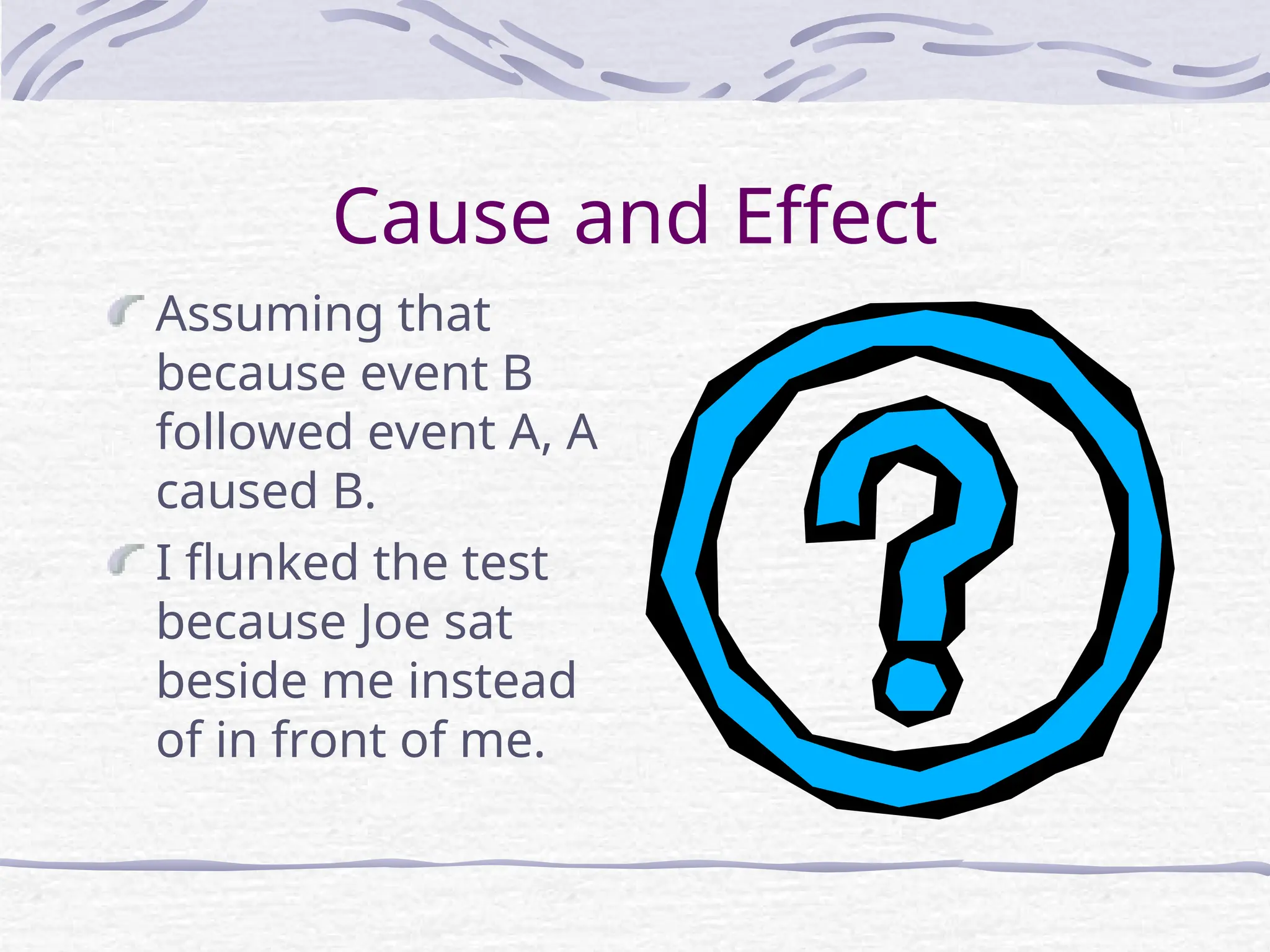 Cause and Effect
Assuming that
because event B
followed event A, A
caused B.
I flunked the test
because Joe sat
beside me instead
of in front of me.
 