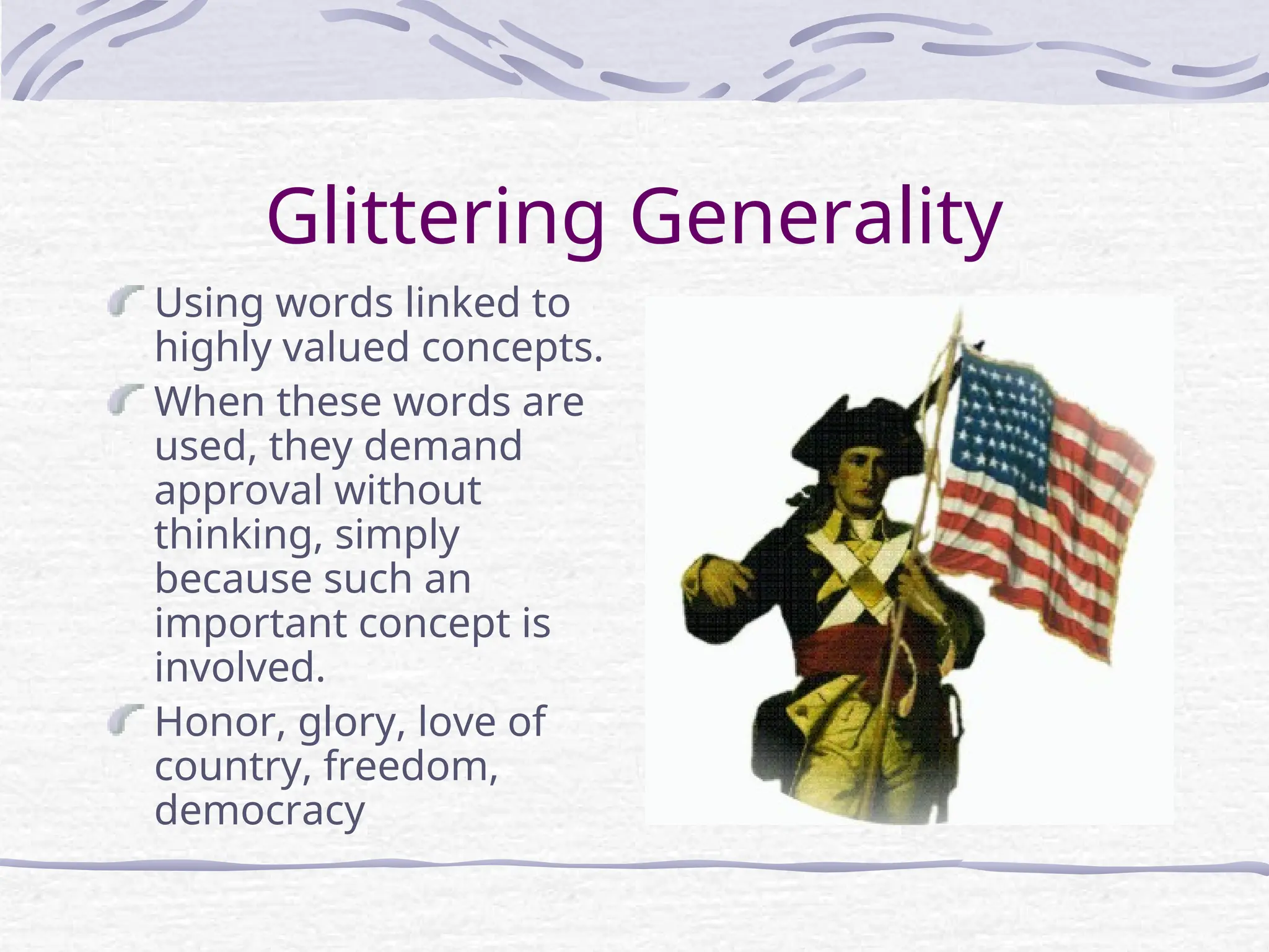 Glittering Generality
Using words linked to
highly valued concepts.
When these words are
used, they demand
approval without
thinking, simply
because such an
important concept is
involved.
Honor, glory, love of
country, freedom,
democracy
 