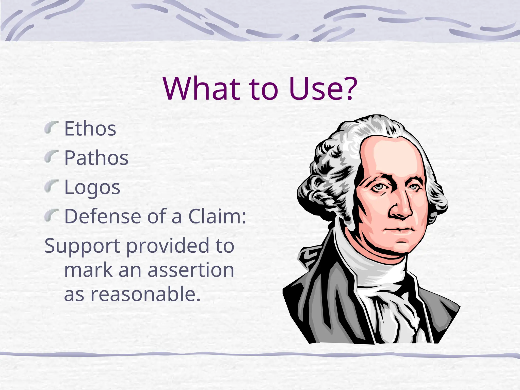 What to Use?
Ethos
Pathos
Logos
Defense of a Claim:
Support provided to
mark an assertion
as reasonable.
 