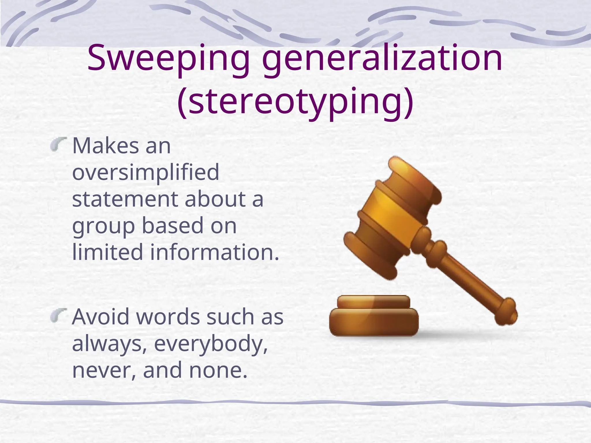 Sweeping generalization
(stereotyping)
Makes an
oversimplified
statement about a
group based on
limited information.
Avoid words such as
always, everybody,
never, and none.
 