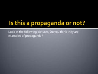 Look at the following pictures. Do you think they are
examples of propaganda?
 