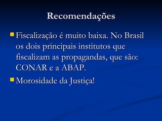 Recomendações <ul><li>Fiscalização é muito baixa. No Brasil os dois principais institutos que fiscalizam as propagandas, q...