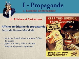 c. Exemples de propagande


         Affiches et Caricatures

Affiche américaine de propagande
Seconde Guerre Mondiale

• Incite les Américains à soutenir l’effort
  de guerre
• Japon = le mal / USA = victime
• Image du japonais : agresseur
 