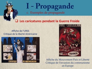 c. Exemples de propagande

            Les caricatures pendant la Guerre Froide

        Affiche de l'URSS
Critique de la liberté Américaine




                                    Affiche du Mouvement Paix et Liberté
                                    Critique de l'invasion du communisme
                                                    en Europe
 
