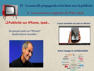 b. Les nouveaux supports du XXIe siècle


Publicité sur IPhone, Ipad…          A quoi ressemble une pub sur IPhone?


  De grosses pubs sur l’IPhone?
    Quelle bonne nouvelle !




                                       Entre traçage et confidentialité
 