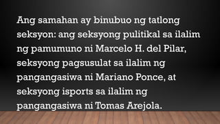Ang samahan ay binubuo ng tatlong
seksyon: ang seksyong pulitikal sa ilalim
ng pamumuno ni Marcelo H. del Pilar,
seksyong pagsusulat sa ilalim ng
pangangasiwa ni Mariano Ponce, at
seksyong isports sa ilalim ng
pangangasiwa ni Tomas Arejola.
 