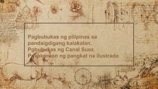 Pagbubukas ng pilipinas sa
pandaigdigang kalakalan.
Pgbubukas ng Canal Suez.
Pgkakaroon ng pangkat na ilustrado
 