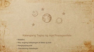 Katangiang Taglay ng mga Propagandista
✣Matalino
✣May angking katapangan at lakas ng loob
✣Nangagsipag-aral
✣ Damdaming makabayan
 
