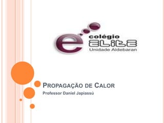 PROPAGAÇÃO DE CALOR
Professor Daniel Japiassú
 