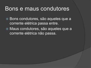 Bons e maus condutores
 Bons condutores, são aqueles que a
  corrente elétrica passa entre.
 Maus condutores, são aqueles que a
  corrente elétrica não passa.
 