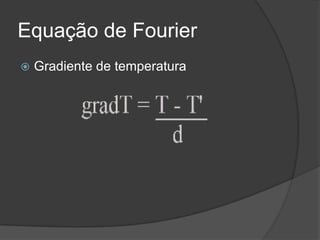Equação de Fourier
   Gradiente de temperatura
 