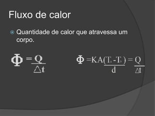 Fluxo de calor
   Quantidade de calor que atravessa um
    corpo.
 