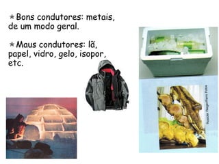 Bons condutores: metais,
de um modo geral.
Maus condutores: lã,
papel, vidro, gelo, isopor,
etc.
 