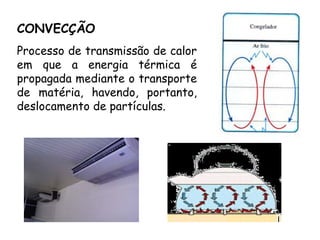 CONVECÇÃO
Processo de transmissão de calor
em que a energia térmica é
propagada mediante o transporte
de matéria, havendo, portanto,
deslocamento de partículas.
 