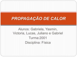 Alunos: Gabriela, Yasmin,
Victoria, Lucas, Juliano e Gabriel
Turma:2001
Disciplina: Física
PROPAGAÇÃO DE CALOR
 