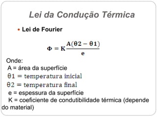 Lei da Condução Térmica
 Lei de Fourier
Onde:
A = área da superfície
e = espessura da superfície
K = coeficiente de condutibilidade térmica (depende
do material)
 