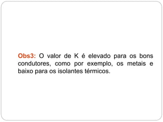 Obs3: O valor de K é elevado para os bons
condutores, como por exemplo, os metais e
baixo para os isolantes térmicos.
 