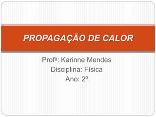 Profa: Karinne Mendes
Disciplina: Física
Ano: 2º
PROPAGAÇÃO DE CALOR
 