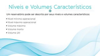 Um reservatório pode ser descrito por seus níveis e volumes característicos:
▪ Nível mínimo operacional
▪ Nível máximo operacional
▪ Volume máximo
▪ Volume morto
▪ Volume útil
 