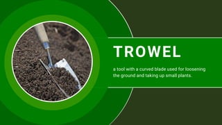 TROWEL
a tool with a curved blade used for loosening
the ground and taking up small plants.
 