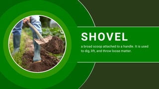 SHOVEL
a broad scoop attached to a handle. It is used
to dig, lift, and throw loose matter.
 