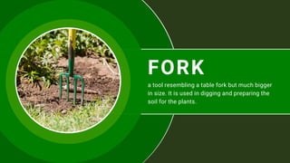 FORK
a tool resembling a table fork but much bigger
in size. It is used in digging and preparing the
soil for the plants.
 