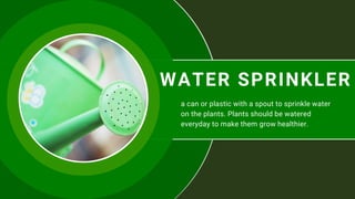 WATER SPRINKLER
a can or plastic with a spout to sprinkle water
on the plants. Plants should be watered
everyday to make them grow healthier.
 