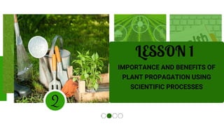 3 4
LESSON 1
IMPORTANCE AND BENEFITS OF
PLANT PROPAGATION USING
SCIENTIFIC PROCESSES
1
2
 