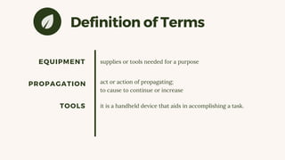 Definition of Terms
EQUIPMENT supplies or tools needed for a purpose
PROPAGATION act or action of propagating;
to cause to continue or increase
TOOLS it is a handheld device that aids in accomplishing a task.
 