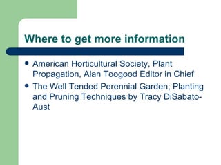 Where to get more information American Horticultural Society, Plant Propagation, Alan Toogood Editor in Chief The Well Tended Perennial Garden; Planting and Pruning Techniques by Tracy DiSabato-Aust 
