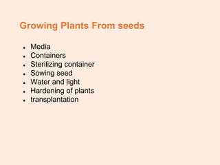 Growing Plants From seeds
● Media
● Containers
● Sterilizing container
● Sowing seed
● Water and light
● Hardening of plants
● transplantation
 