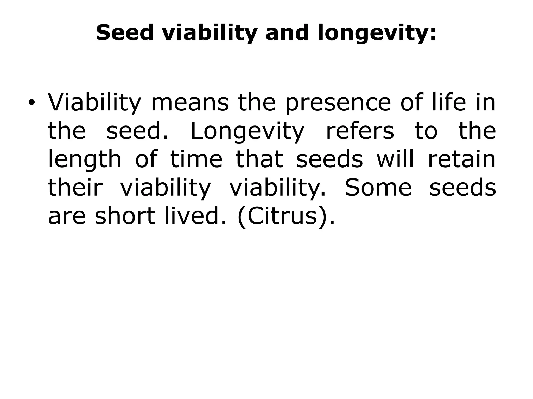 Seed viability and longevity:
• Viability means the presence of life in
the seed. Longevity refers to the
length of time that seeds will retain
their viability viability. Some seeds
are short lived. (Citrus).
 