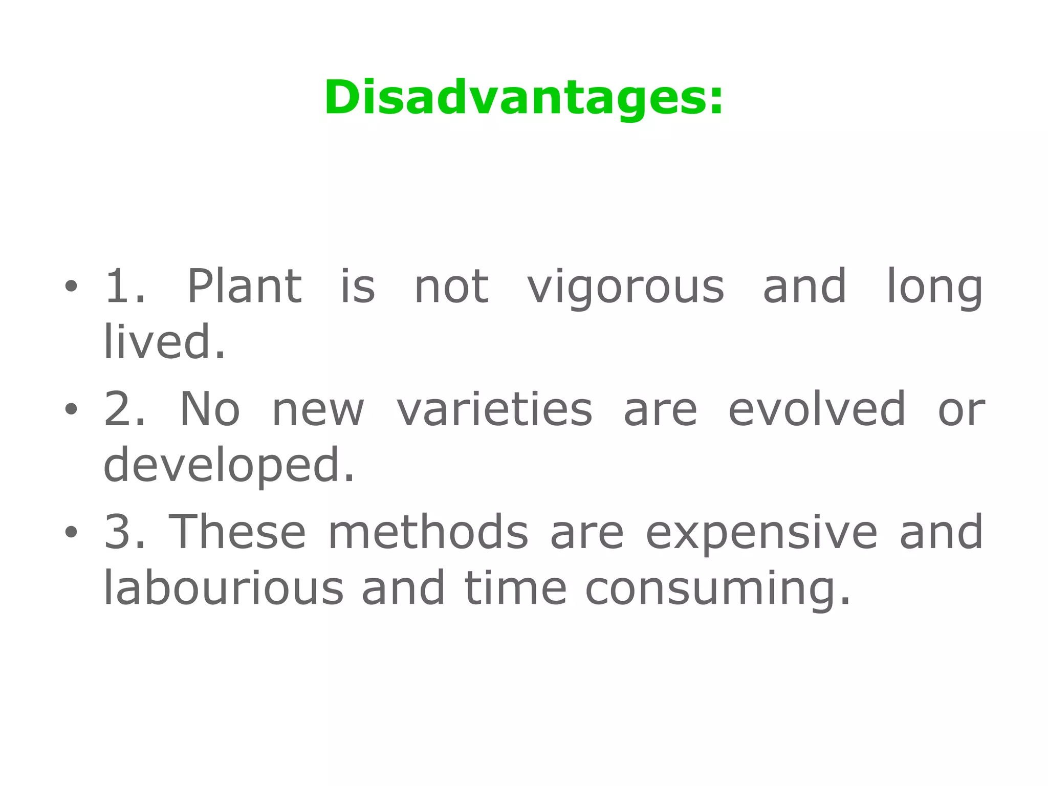Disadvantages:
• 1. Plant is not vigorous and long
lived.
• 2. No new varieties are evolved or
developed.
• 3. These methods are expensive and
labourious and time consuming.
 