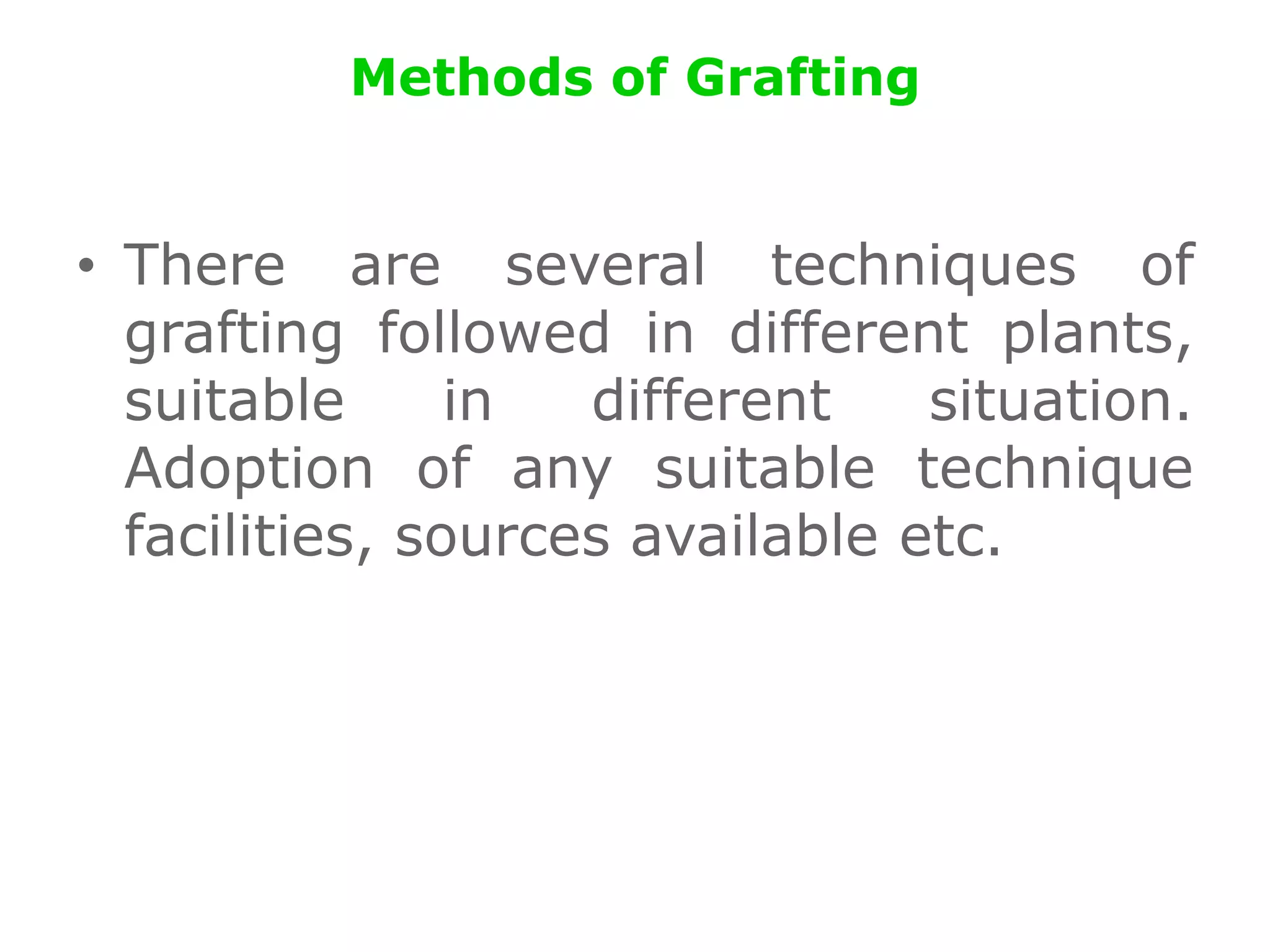 Methods of Grafting
• There are several techniques of
grafting followed in different plants,
suitable in different situation.
Adoption of any suitable technique
facilities, sources available etc.
 