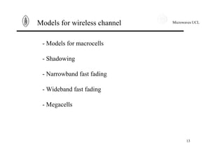 Microwaves UCL
13
Models for wireless channel
- Models for macrocells
- Shadowing
- Narrowband fast fading
- Wideband fast fading
- Megacells
 