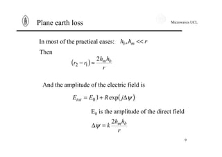 Microwaves UCL
9
Plane earth loss
In most of the practical cases: rhh mb <<,
And the amplitude of the electric field is
( )ψ∆+= jREEtot exp10
Then
( )
r
hh
rr bm2
12 ≈−
E0 is the amplitude of the direct field
r
hh
k bm2
=∆ψ
 