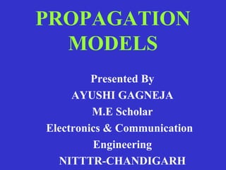 PROPAGATION
MODELS
Presented By
AYUSHI GAGNEJA
M.E Scholar
Electronics & Communication
Engineering
NITTTR-CHANDIGARH
 