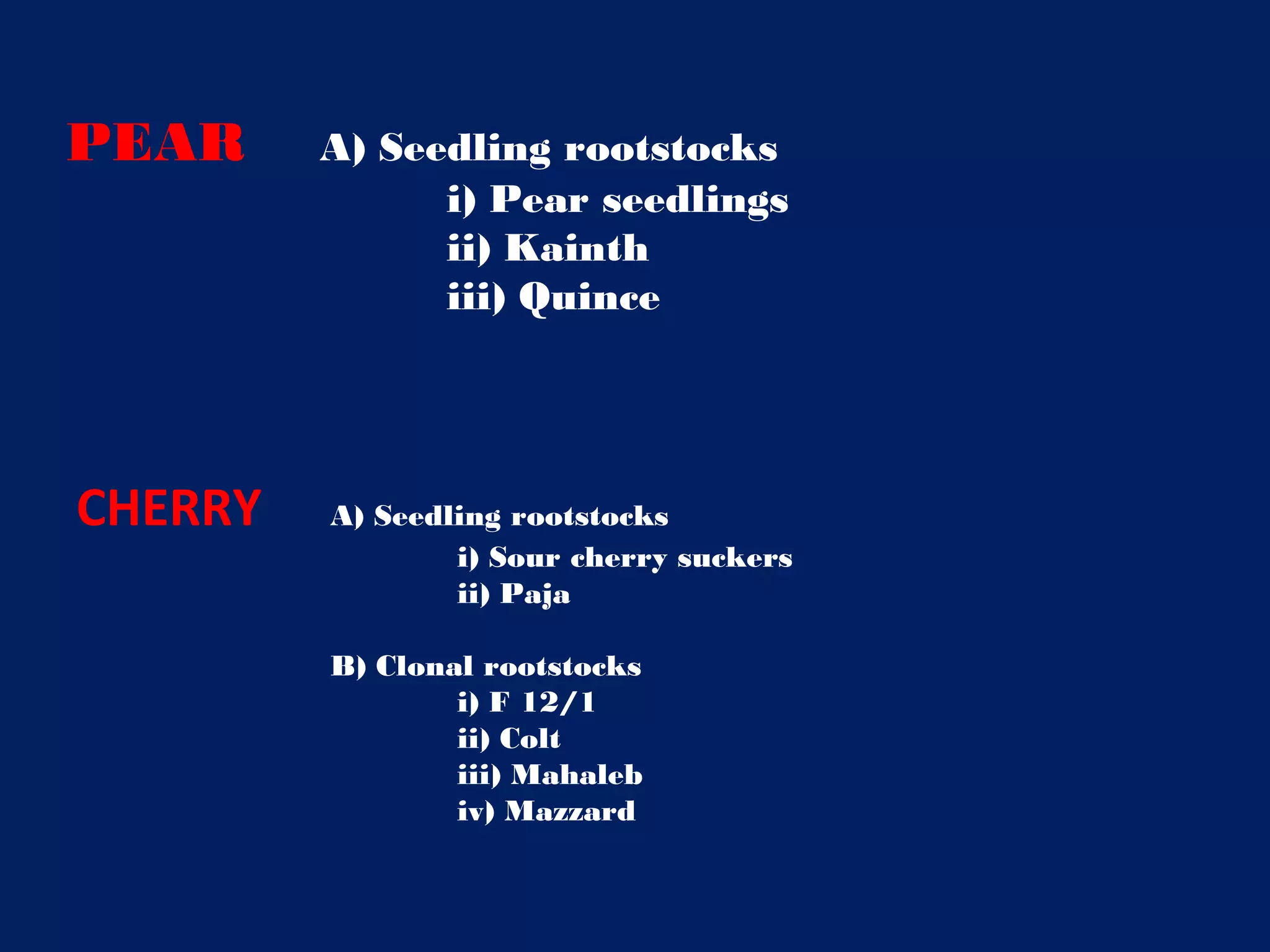 PEAR A) Seedling rootstocks
i) Pear seedlings
ii) Kainth
iii) Quince
CHERRY A) Seedling rootstocks
i) Sour cherry suckers
ii) Paja
B) Clonal rootstocks
i) F 12/1
ii) Colt
iii) Mahaleb
iv) Mazzard
 